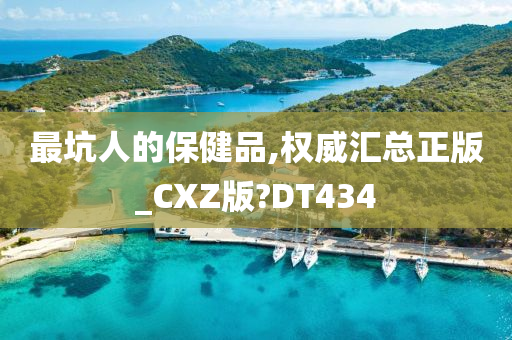 最坑人的保健品,权威汇总正版_CXZ版?DT434