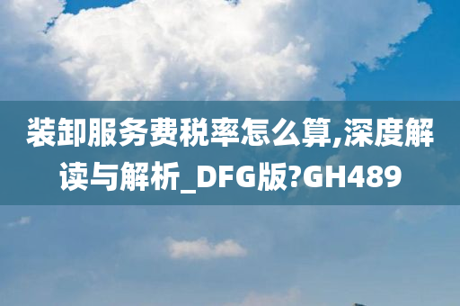 装卸服务费税率怎么算,深度解读与解析_DFG版?GH489