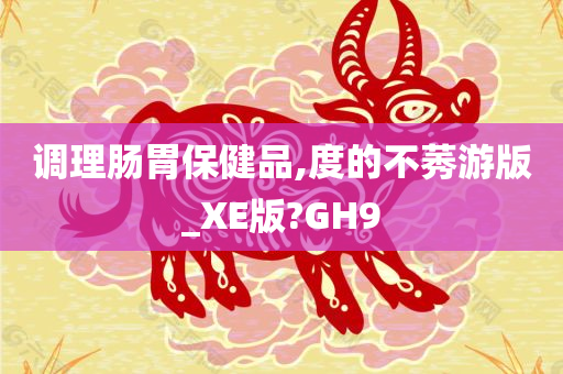 调理肠胃保健品,度的不莠游版_XE版?GH9