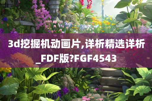 3d挖掘机动画片,详析精选详析_FDF版?FGF4543