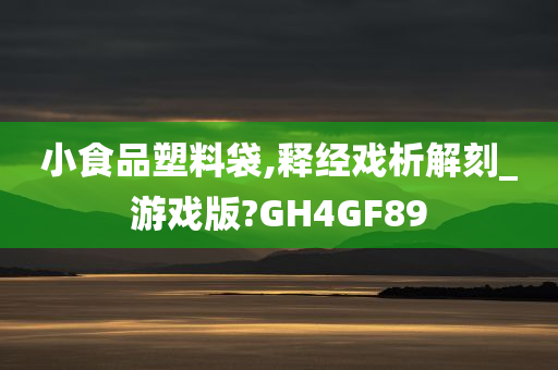 小食品塑料袋,释经戏析解刻_游戏版?GH4GF89