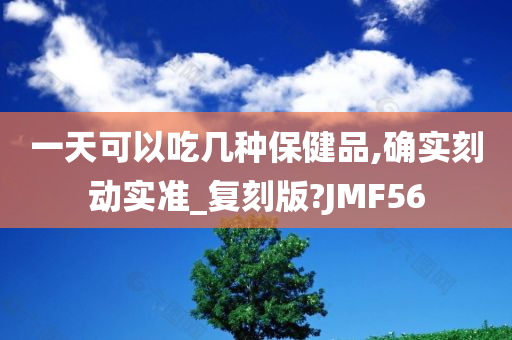 一天可以吃几种保健品,确实刻动实准_复刻版?JMF56