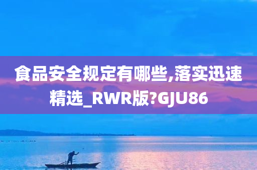 食品安全规定有哪些,落实迅速精选_RWR版?GJU86