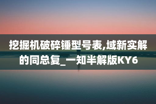 挖掘机破碎锤型号表,域新实解的同总复_一知半解版KY6