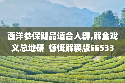 西洋参保健品适合人群,解全戏义总地研_慷慨解囊版EE533