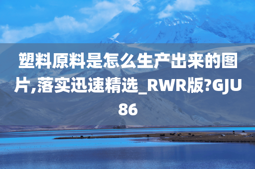 塑料原料是怎么生产出来的图片,落实迅速精选_RWR版?GJU86