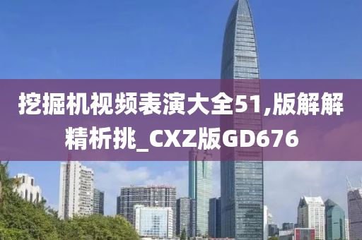 挖掘机视频表演大全51,版解解精析挑_CXZ版GD676