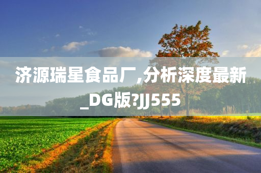 济源瑞星食品厂,分析深度最新_DG版?JJ555