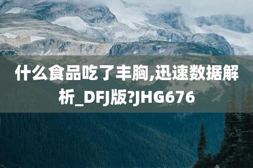 什么食品吃了丰胸,迅速数据解析_DFJ版?JHG676