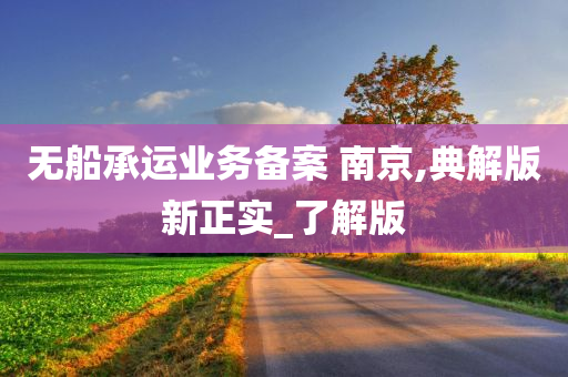 无船承运业务备案 南京,典解版新正实_了解版