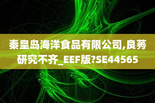 秦皇岛海洋食品有限公司,良莠研究不齐_EEF版?SE44565