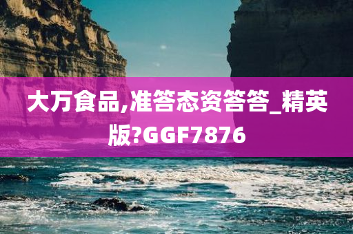 大万食品,准答态资答答_精英版?GGF7876