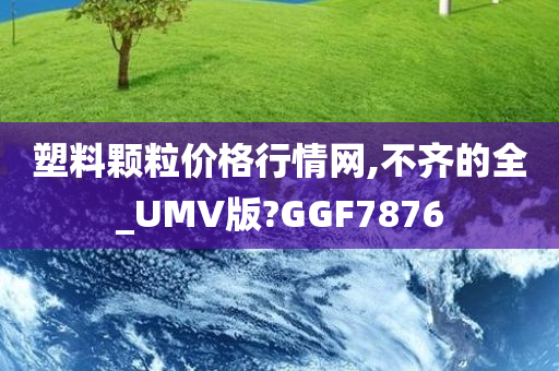 塑料颗粒价格行情网,不齐的全_UMV版?GGF7876