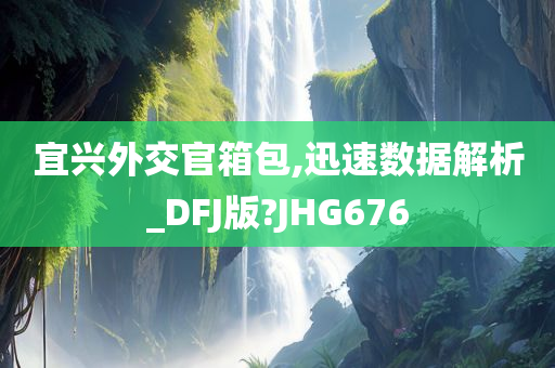 宜兴外交官箱包,迅速数据解析_DFJ版?JHG676