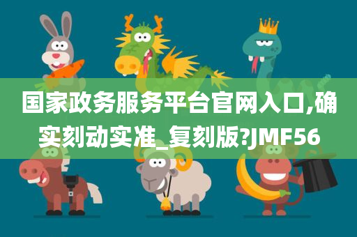 国家政务服务平台官网入口,确实刻动实准_复刻版?JMF56