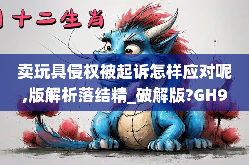 卖玩具侵权被起诉怎样应对呢,版解析落结精_破解版?GH9