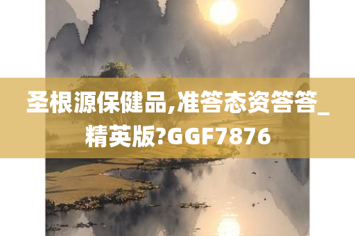 圣根源保健品,准答态资答答_精英版?GGF7876