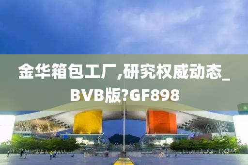 金华箱包工厂,研究权威动态_BVB版?GF898