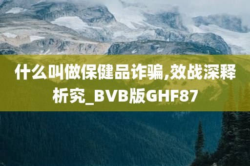 什么叫做保健品诈骗,效战深释析究_BVB版GHF87