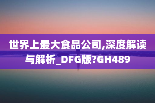 世界上最大食品公司,深度解读与解析_DFG版?GH489