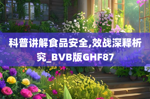 科普讲解食品安全,效战深释析究_BVB版GHF87