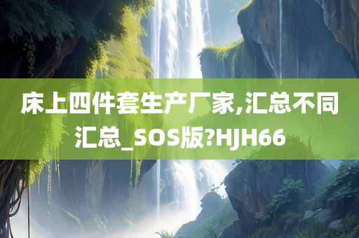 床上四件套生产厂家,汇总不同汇总_SOS版?HJH66