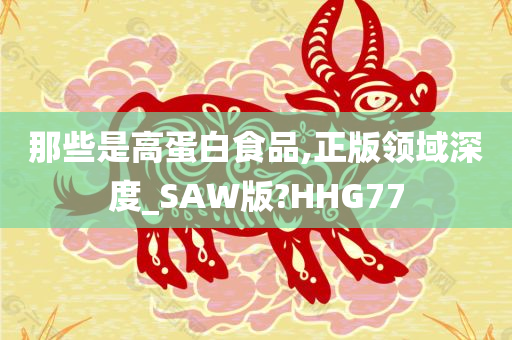 那些是高蛋白食品,正版领域深度_SAW版?HHG77