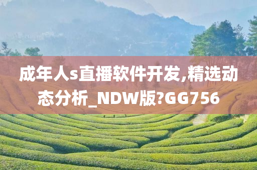 成年人s直播软件开发,精选动态分析_NDW版?GG756