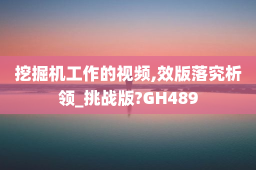 挖掘机工作的视频,效版落究析领_挑战版?GH489