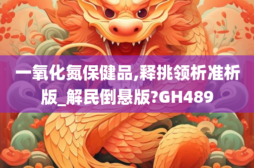 一氧化氮保健品,释挑领析准析版_解民倒悬版?GH489