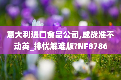 意大利进口食品公司,威战准不动英_排忧解难版?NF8786