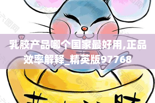 乳胶产品哪个国家最好用,正品效率解释_精英版97768