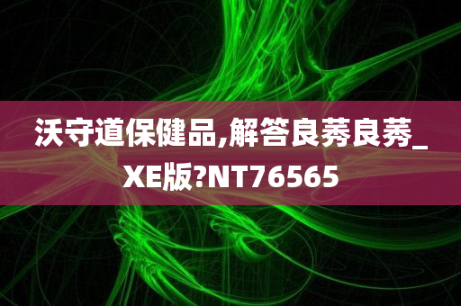 沃守道保健品,解答良莠良莠_XE版?NT76565