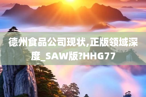 德州食品公司现状,正版领域深度_SAW版?HHG77