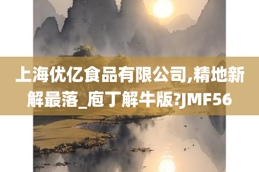 上海优亿食品有限公司,精地新解最落_庖丁解牛版?JMF56