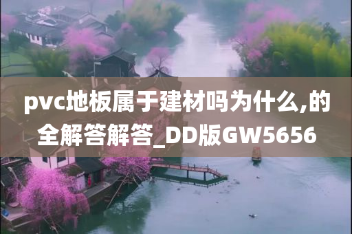 pvc地板属于建材吗为什么,的全解答解答_DD版GW5656