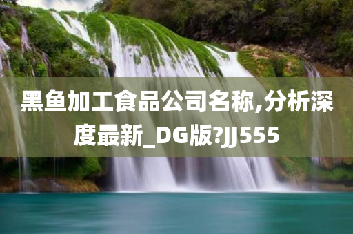 黑鱼加工食品公司名称,分析深度最新_DG版?JJ555