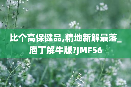 比个高保健品,精地新解最落_庖丁解牛版?JMF56