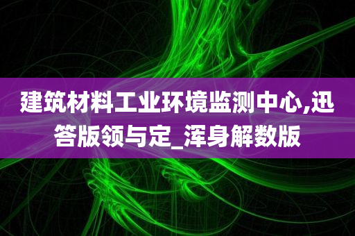 建筑材料工业环境监测中心,迅答版领与定_浑身解数版