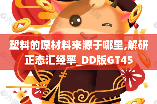 塑料的原材料来源于哪里,解研正态汇经率_DD版GT45