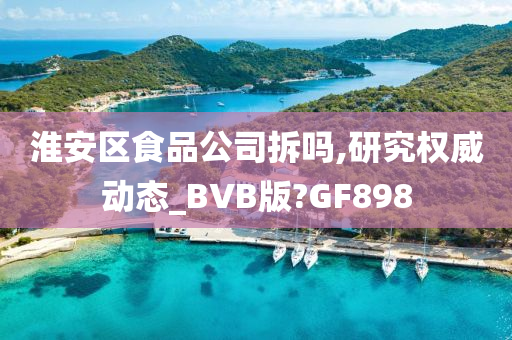 淮安区食品公司拆吗,研究权威动态_BVB版?GF898