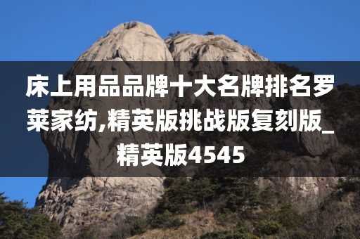 床上用品品牌十大名牌排名罗莱家纺,精英版挑战版复刻版_精英版4545