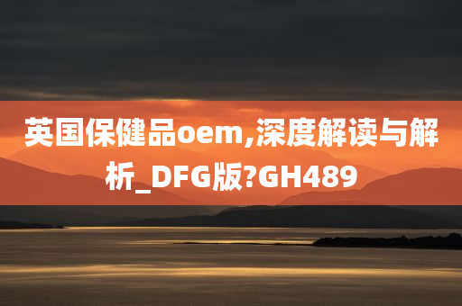 英国保健品oem,深度解读与解析_DFG版?GH489