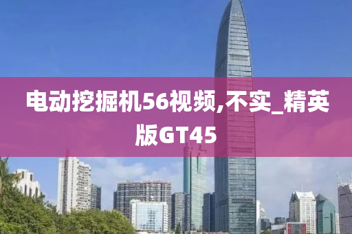 电动挖掘机56视频,不实_精英版GT45