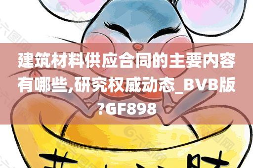 建筑材料供应合同的主要内容有哪些,研究权威动态_BVB版?GF898