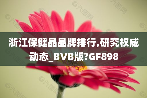 浙江保健品品牌排行,研究权威动态_BVB版?GF898