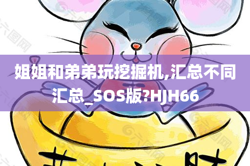 姐姐和弟弟玩挖掘机,汇总不同汇总_SOS版?HJH66