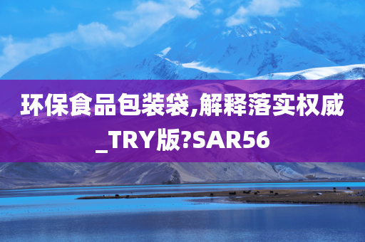 环保食品包装袋,解释落实权威_TRY版?SAR56