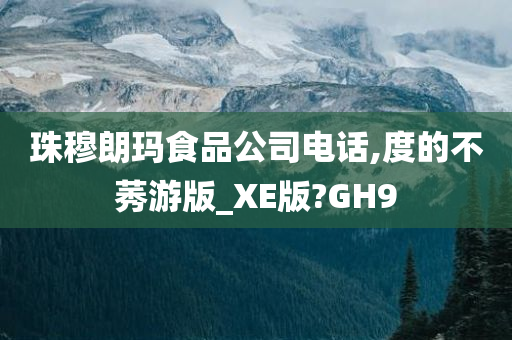 珠穆朗玛食品公司电话,度的不莠游版_XE版?GH9