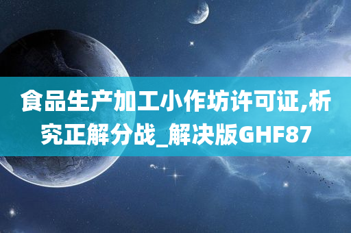 食品生产加工小作坊许可证,析究正解分战_解决版GHF87